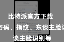 比特派官方下载  包括密码、指纹、东谈主脸识别等