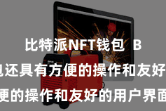 比特派NFT钱包  Bitpie钱包还具有方便的操作和友好的用户界面