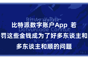 比特派数字账户App  若何有用责罚这些金钱成为了好多东谈主和顺的问题